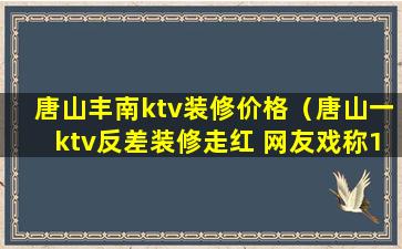 唐山丰南ktv装修价格（唐山一ktv反差装修走红 网友戏称1万预算装出百万风格）